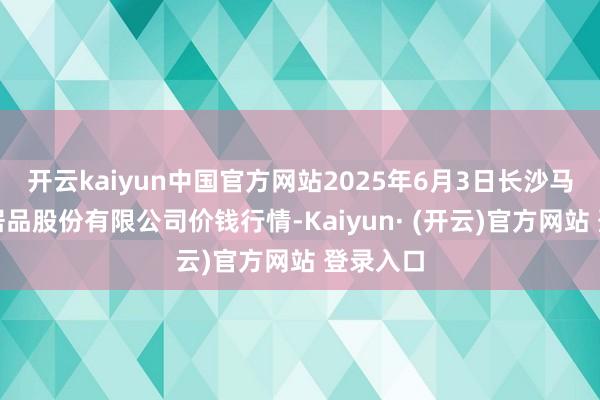 开云kaiyun中国官方网站2025年6月3日长沙马王堆农居品股份有限公司价钱行情-Kaiyun· (开云)官方网站 登录入口