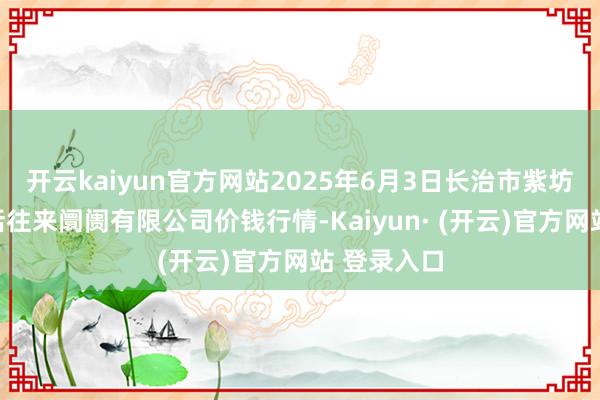 开云kaiyun官方网站2025年6月3日长治市紫坊农居品概括往来阛阓有限公司价钱行情-Kaiyun· (开云)官方网站 登录入口