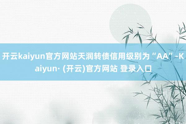 开云kaiyun官方网站天润转债信用级别为“AA”-Kaiyun· (开云)官方网站 登录入口