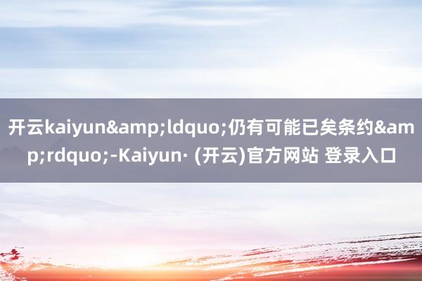 开云kaiyun&ldquo;仍有可能已矣条约&rdquo;-Kaiyun· (开云)官方网站 登录入口