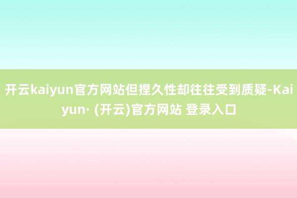 开云kaiyun官方网站但捏久性却往往受到质疑-Kaiyun· (开云)官方网站 登录入口