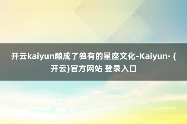 开云kaiyun酿成了独有的星座文化-Kaiyun· (开云)官方网站 登录入口