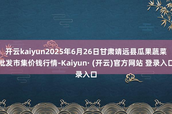 开云kaiyun2025年6月26日甘肃靖远县瓜果蔬菜批发市集价钱行情-Kaiyun· (开云)官方网站 登录入口