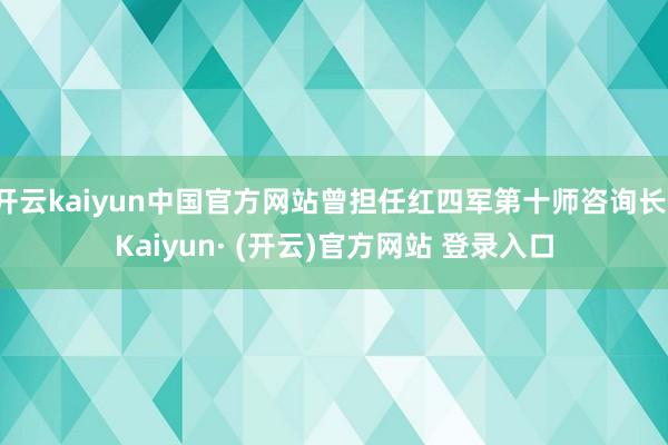 开云kaiyun中国官方网站曾担任红四军第十师咨询长-Kaiyun· (开云)官方网站 登录入口