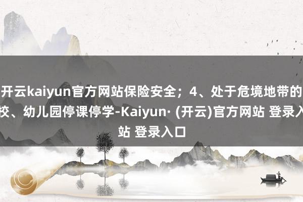 开云kaiyun官方网站保险安全；4、处于危境地带的学校、幼儿园停课停学-Kaiyun· (开云)官方网站 登录入口