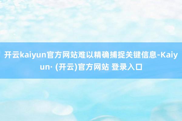 开云kaiyun官方网站难以精确捕捉关键信息-Kaiyun· (开云)官方网站 登录入口