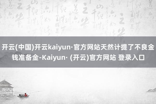 开云(中国)开云kaiyun·官方网站天然计提了不良金钱准备金-Kaiyun· (开云)官方网站 登录入口