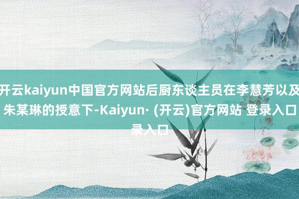 开云kaiyun中国官方网站后厨东谈主员在李慧芳以及朱某琳的授意下-Kaiyun· (开云)官方网站 登录入口