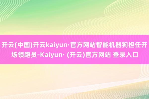 开云(中国)开云kaiyun·官方网站智能机器狗担任开场领跑员-Kaiyun· (开云)官方网站 登录入口