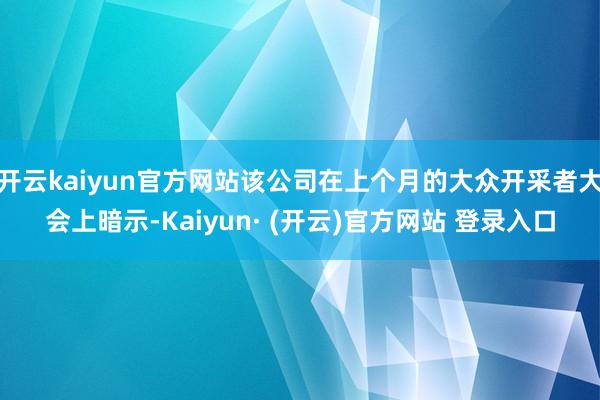 开云kaiyun官方网站该公司在上个月的大众开采者大会上暗示-Kaiyun· (开云)官方网站 登录入口