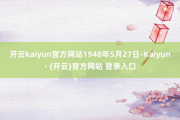 开云kaiyun官方网站1948年5月27日-Kaiyun· (开云)官方网站 登录入口