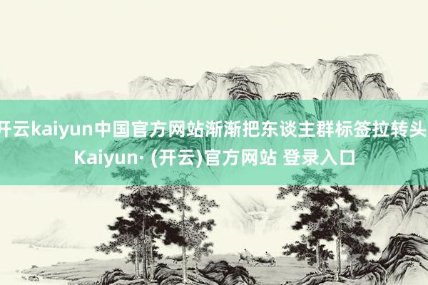 开云kaiyun中国官方网站渐渐把东谈主群标签拉转头-Kaiyun· (开云)官方网站 登录入口