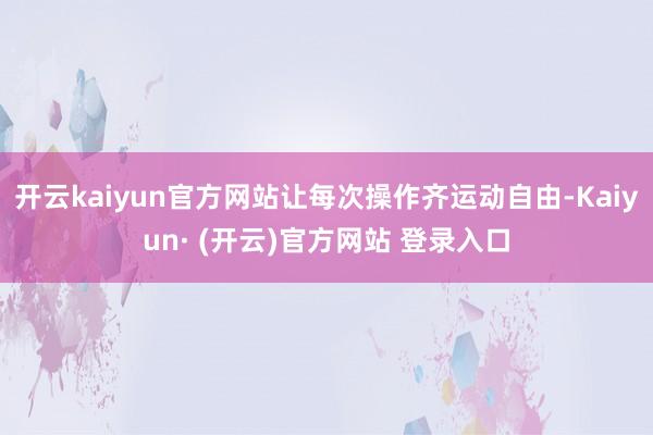 开云kaiyun官方网站让每次操作齐运动自由-Kaiyun· (开云)官方网站 登录入口