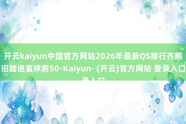开云kaiyun中国官方网站2026年最新QS排行齐照旧踏进寰球前50-Kaiyun· (开云)官方网站 登录入口