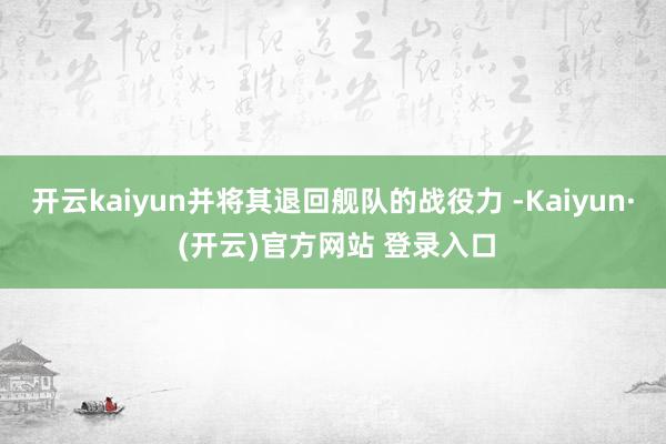 开云kaiyun并将其退回舰队的战役力 -Kaiyun· (开云)官方网站 登录入口