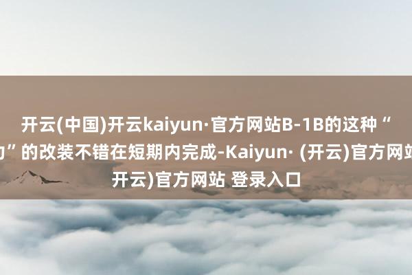 开云(中国)开云kaiyun·官方网站B-1B的这种“增多的火力”的改装不错在短期内完成-Kaiyun· (开云)官方网站 登录入口