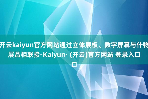 开云kaiyun官方网站通过立体展板、数字屏幕与什物展品相联接-Kaiyun· (开云)官方网站 登录入口