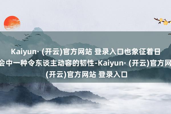Kaiyun· (开云)官方网站 登录入口也象征着日本超乐龄社会中一种令东谈主动容的韧性-Kaiyun· (开云)官方网站 登录入口