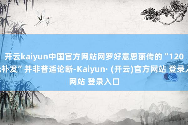 开云kaiyun中国官方网站网罗好意思丽传的“1200元补发”并非普适论断-Kaiyun· (开云)官方网站 登录入口