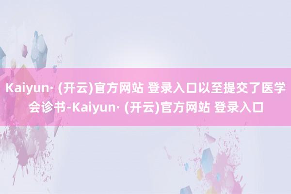 Kaiyun· (开云)官方网站 登录入口以至提交了医学会诊书-Kaiyun· (开云)官方网站 登录入口