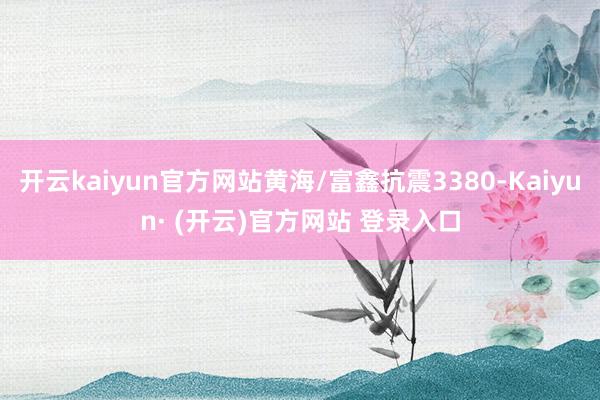 开云kaiyun官方网站黄海/富鑫抗震3380-Kaiyun· (开云)官方网站 登录入口