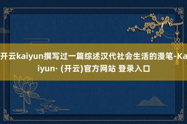 开云kaiyun撰写过一篇综述汉代社会生活的漫笔-Kaiyun· (开云)官方网站 登录入口