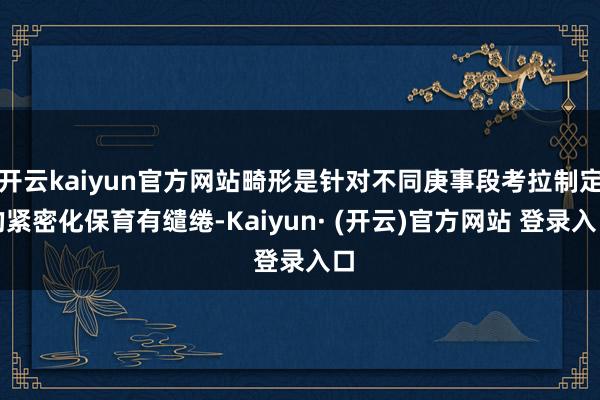 开云kaiyun官方网站畸形是针对不同庚事段考拉制定的紧密化保育有缱绻-Kaiyun· (开云)官方网站 登录入口