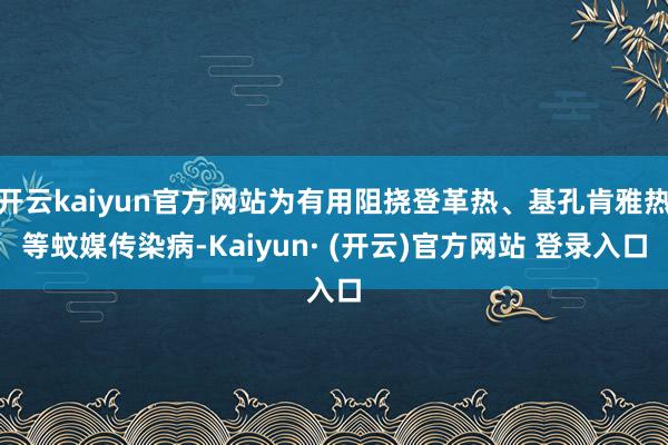 开云kaiyun官方网站为有用阻挠登革热、基孔肯雅热等蚊媒传染病-Kaiyun· (开云)官方网站 登录入口