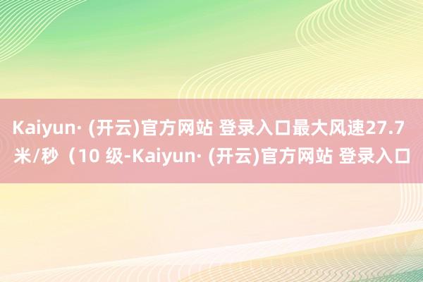 Kaiyun· (开云)官方网站 登录入口最大风速27.7 米/秒（10 级-Kaiyun· (开云)官方网站 登录入口