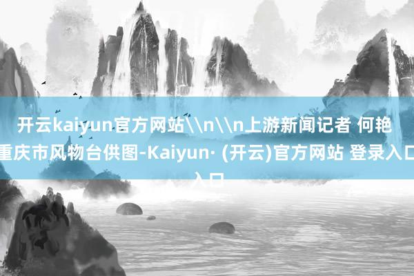 开云kaiyun官方网站\n\n上游新闻记者 何艳 重庆市风物台供图-Kaiyun· (开云)官方网站 登录入口