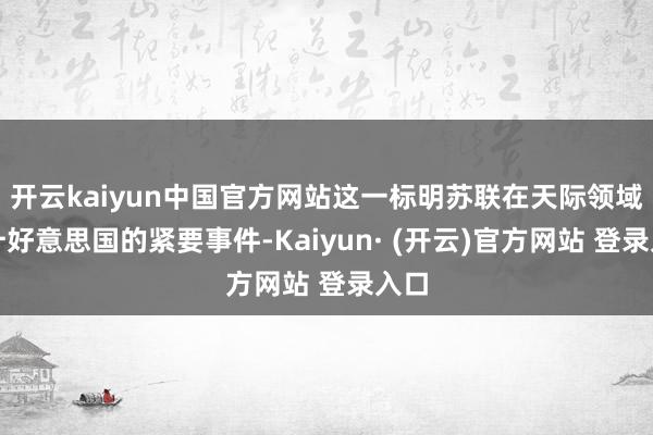 开云kaiyun中国官方网站这一标明苏联在天际领域提升好意思国的紧要事件-Kaiyun· (开云)官方网站 登录入口