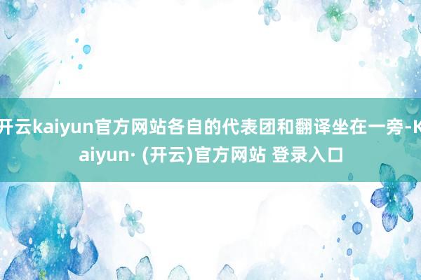 开云kaiyun官方网站各自的代表团和翻译坐在一旁-Kaiyun· (开云)官方网站 登录入口