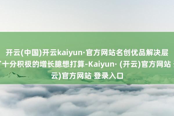 开云(中国)开云kaiyun·官方网站名创优品解决层也给出了十分积极的增长臆想打算-Kaiyun· (开云)官方网站 登录入口