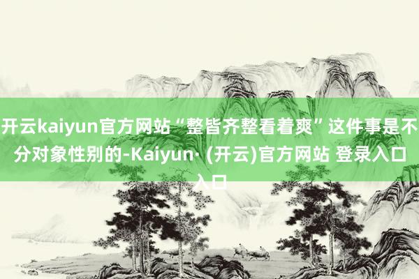 开云kaiyun官方网站“整皆齐整看着爽”这件事是不分对象性别的-Kaiyun· (开云)官方网站 登录入口