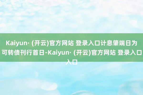 Kaiyun· (开云)官方网站 登录入口计息肇端日为可转债刊行首日-Kaiyun· (开云)官方网站 登录入口