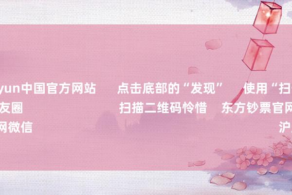 开云kaiyun中国官方网站      点击底部的“发现”     使用“扫一扫”     即可将网页共享至一又友圈                            扫描二维码怜惜    东方钞票官网微信                                                                        沪股通             深股通