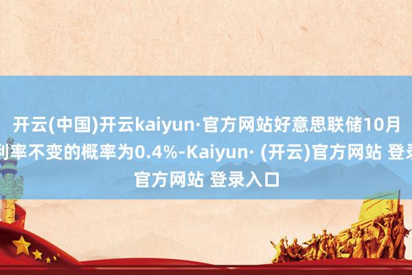 开云(中国)开云kaiyun·官方网站好意思联储10月督察利率不变的概率为0.4%-Kaiyun· (开云)官方网站 登录入口
