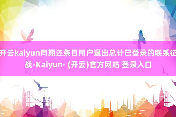 开云kaiyun同期还条目用户退出总计已登录的联系征战-Kaiyun· (开云)官方网站 登录入口