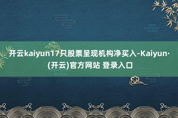 开云kaiyun17只股票呈现机构净买入-Kaiyun· (开云)官方网站 登录入口