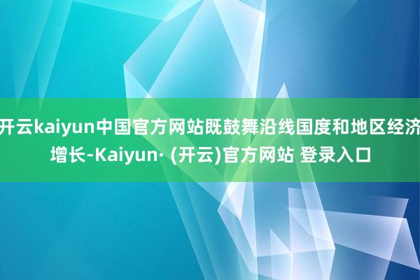 开云kaiyun中国官方网站既鼓舞沿线国度和地区经济增长-Kaiyun· (开云)官方网站 登录入口