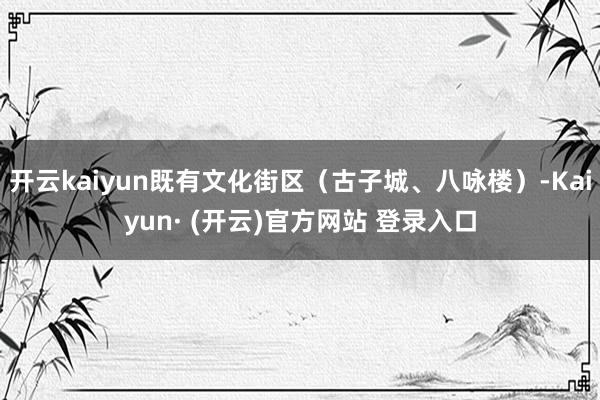 开云kaiyun既有文化街区(古子城、八咏楼)-Kaiyun· (开云)官方网站 登录入口