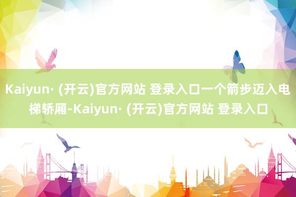 Kaiyun· (开云)官方网站 登录入口一个箭步迈入电梯轿厢-Kaiyun· (开云)官方网站 登录入口