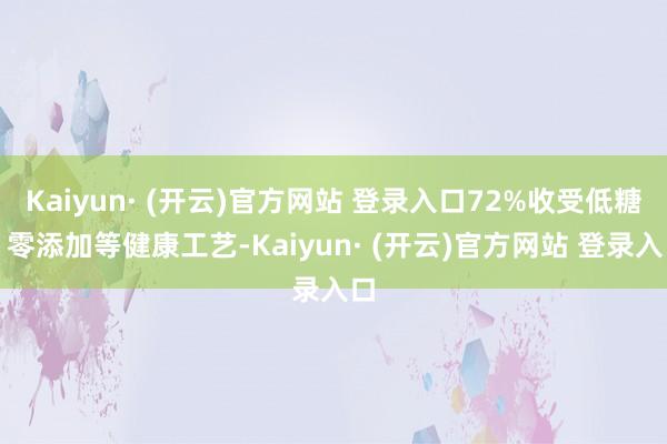 Kaiyun· (开云)官方网站 登录入口72%收受低糖、零添加等健康工艺-Kaiyun· (开云)官方网站 登录入口