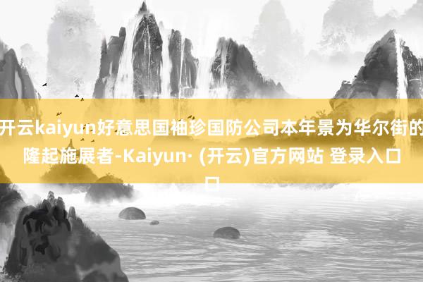 开云kaiyun好意思国袖珍国防公司本年景为华尔街的隆起施展者-Kaiyun· (开云)官方网站 登录入口