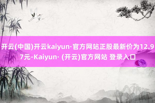 开云(中国)开云kaiyun·官方网站正股最新价为12.97元-Kaiyun· (开云)官方网站 登录入口