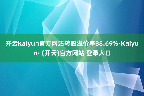 开云kaiyun官方网站转股溢价率88.69%-Kaiyun· (开云)官方网站 登录入口