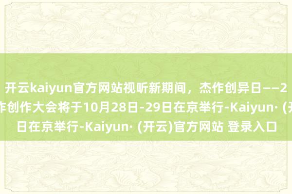 开云kaiyun官方网站视听新期间，杰作创异日——2025中国播送电视杰作创作大会将于10月28日-29日在京举行-Kaiyun· (开云)官方网站 登录入口