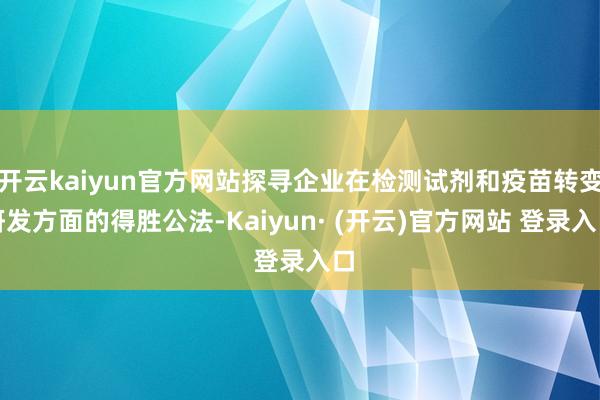 开云kaiyun官方网站探寻企业在检测试剂和疫苗转变研发方面的得胜公法-Kaiyun· (开云)官方网站 登录入口