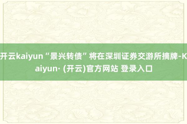 开云kaiyun“景兴转债”将在深圳证券交游所摘牌-Kaiyun· (开云)官方网站 登录入口