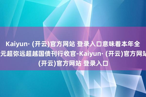 Kaiyun· (开云)官方网站 登录入口意味着本年全年1.3万亿元超弥远超越国债刊行收官-Kaiyun· (开云)官方网站 登录入口